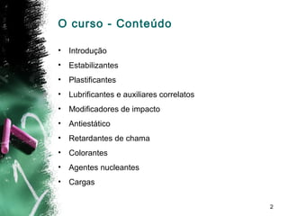 2
O curso - Conteúdo
• Introdução
• Estabilizantes
• Plastificantes
• Lubrificantes e auxiliares correlatos
• Modificadores de impacto
• Antiestático
• Retardantes de chama
• Colorantes
• Agentes nucleantes
• Cargas
 