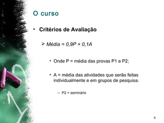 4
O curso
• Critérios de Avaliação
 Média = 0,9P + 0,1A
• Onde P = média das provas P1 e P2;
• A = média das atividades que serão feitas
individualmente e em grupos de pesquisa.
– P2 = seminário
 