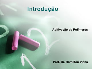 Introdução
Aditivação de Polímeros
Prof. Dr. Hamilton Viana
 