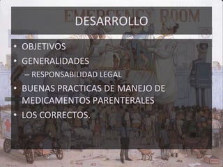 DESARROLLO OBJETIVOS GENERALIDADES RESPONSABILIDAD LEGAL BUENAS PRACTICAS DE MANEJO DE MEDICAMENTOS PARENTERALES LOS CORRECTOS. 
