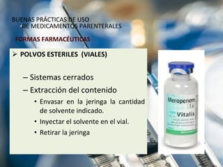POLVOS ESTERILES  (VIALES) Sistemas cerrados Extracción del contenido  Envasar en la jeringa la cantidad de solvente indicado. Inyectar el solvente en el vial. Retirar la jeringa  FORMAS FARMACÉUTICAS BUENAS PRÁCTICAS DE USO  DE MEDICAMENTOS PARENTERALES 