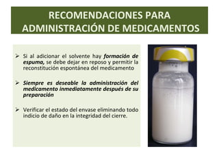 Si al adicionar el solvente hay  formación de espuma,  se debe dejar en reposo y permitir la reconstitución espontánea del medicamento Siempre es deseable la administración del medicamento inmediatamente después de su preparación   Verificar el estado del envase eliminando todo indicio de daño en la integridad del cierre. RECOMENDACIONES PARA ADMINISTRACIÓN DE MEDICAMENTOS 