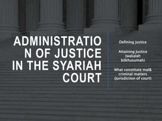 ADMINISTRATIO
N OF JUSTICE
IN THE SYARIAH
COURT
Defining justice
Attaining Justice
(wakalah
bilkhusumah)
What constitute mal&
criminal matters
(Jurisdiction of court)
 
