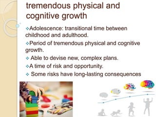 tremendous physical and
cognitive growth
Adolescence: transitional time between
childhood and adulthood.
Period of tremendous physical and cognitive
growth.
 Able to devise new, complex plans.
A time of risk and opportunity.
 Some risks have long-lasting consequences
 