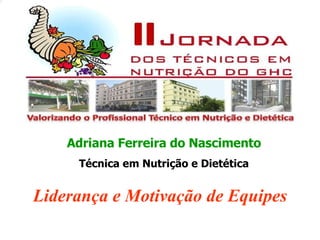 Adriana Ferreira do Nascimento Técnica em Nutrição e Dietética Liderança e Motivação de Equipes 