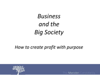 Business
          and the
         Big Society

How to create profit with purpose
 