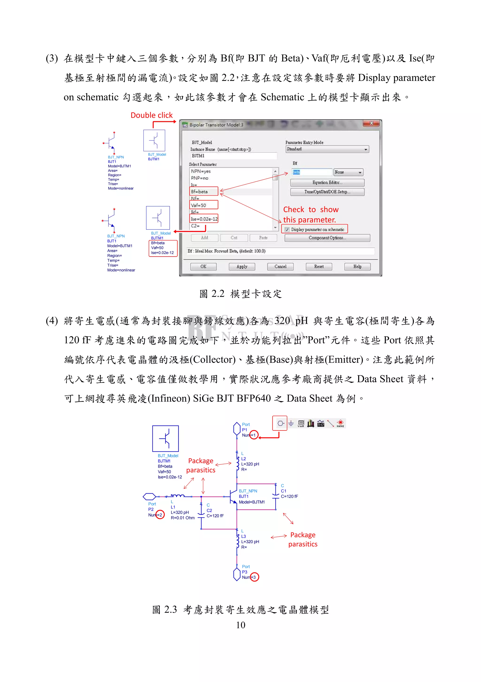 10
(3) Bf( BJT Beta) Vaf( ) Ise(
) 2.2 Display parameter
on schematic Schematic
BJT_Model
BJTM1
BJT_NPN
BJT1
Mode=nonlinear
Trise=
Temp=
Region=
Area=
Model=BJTM1
Double click
BJT_Model
BJTM1
Ise=0.02e-12
Vaf=50
Bf=beta
BJT_NPN
BJT1
Mode=nonlinear
Trise=
Temp=
Region=
Area=
Model=BJTM1
Check to show
this parameter.
2.2
(4) ( ) 320 pH ( )
120 fF ”Port” Port
(Collector) (Base) (Emitter)
Data Sheet
(Infineon) SiGe BJT BFP640 Data Sheet
C
C2
C=120 fF
C
C1
C=120 fF
L
L3
R=
L=320 pH
Port
P3
Num=3
BJT_Model
BJTM1
Ise=0.02e-12
Vaf=50
Bf=beta
L
L1
R=0.01 Ohm
L=320 pH
L
L2
R=
L=320 pH
Port
P2
Num=2
Port
P1
Num=1
BJT_NPN
BJT1
Model=BJTM1
Package
parasitics
Package
parasitics
2.3
 