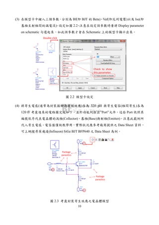 10
(3) Bf( BJT Beta) Vaf( ) Ise(
) 2.2 Display parameter
on schematic Schematic
BJT_Model
BJTM1
BJT_NPN
BJT1
Mode=nonlinear
Trise=
Temp=
Region=
Area=
Model=BJTM1
Double click
BJT_Model
BJTM1
Ise=0.02e-12
Vaf=50
Bf=beta
BJT_NPN
BJT1
Mode=nonlinear
Trise=
Temp=
Region=
Area=
Model=BJTM1
Check to show
this parameter.
2.2
(4) ( ) 320 pH ( )
120 fF ”Port” Port
(Collector) (Base) (Emitter)
Data Sheet
(Infineon) SiGe BJT BFP640 Data Sheet
C
C2
C=120 fF
C
C1
C=120 fF
L
L3
R=
L=320 pH
Port
P3
Num=3
BJT_Model
BJTM1
Ise=0.02e-12
Vaf=50
Bf=beta
L
L1
R=0.01 Ohm
L=320 pH
L
L2
R=
L=320 pH
Port
P2
Num=2
Port
P1
Num=1
BJT_NPN
BJT1
Model=BJTM1
Package
parasitics
Package
parasitics
2.3
 
