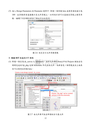 12
(7) Design Parameters Parameter beta
100
2.6
3. BJT I-V
(1) dc_curves Schematic (Library) Projects
bjt_pkg Schematic
beta
Create a new design named: dc_curves
Select “Projects”
Open library
Choose “bjt_pkg” we’ve created
and put it into the schematic.
2.7
 
