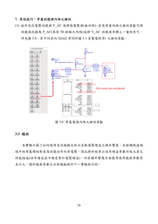 26
7.
(1) V_AC ( )
P_AC( 50 ) V_AC
3.8 Term2 3.1 R1
Vout
Vin
MeasEqn
Meas1
gain_voltage=mag(Vout)/mag(Vin)
Eqn
Meas
Term
Term2
Z=50 Ohm
Num=2P_AC
PORT1
Freq=freq
Pac=polar(dbmtow (0),0)
Z=50 Ohm
Num=1
DC_Block
DC_Block2
DC_Block
DC_Block1
R
RB
R=56 kOhm
bjt_pkg
Q1
beta=160
Vcc
R
RC
R=590 Ohm
index
freq=100.0 MHz
0
1
2
3
4
5
6
7
8
freq=200.0 MHz
0
1
2
3
4
5
6
7
8
freq=300.0 MHz
0
1
2
3
4
5
6
name
_total
PORT1
Q1.BJT1
Q1.BJT1.ibe
Q1.BJT1.ice
Q1.L1
RB
RC
Term2
_total
PORT1
Q1.BJT1
Q1.BJT1.ibe
Q1.BJT1.ice
Q1.L1
RB
RC
Term2
_total
PORT1
Q1.BJT1
Q1.BJT1.ibe
Q1.BJT1.ice
Q1.L1
RB
vnc
5.382 nV
5.001 nV
1.783 nV
984.2 pV
1.486 nV
70.80 pV
174.2 pV
241.4 pV
829.2 pV
5.376 nV
4.995 nV
1.780 nV
983.0 pV
1.484 nV
70.71 pV
174.0 pV
241.3 pV
829.0 pV
5.365 nV
4.984 nV
1.777 nV
981.1 pV
1.481 nV
70.56 pV
173.6 pV
Port noises are considered
3.8
3.3
( )
 