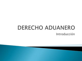 DERECHO ADUANERO Introducción 