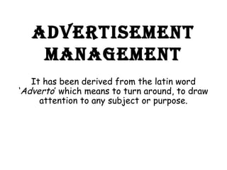 ADVERTISEMENT
MANAGEMENT
It has been derived from the latin word
‘Adverto’ which means to turn around, to draw
attention to any subject or purpose.
 