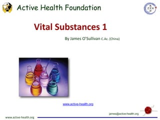 Vital Substances 1 By James O’Sullivan C.Ac. (China) www.active-health.org james@active-health.org 