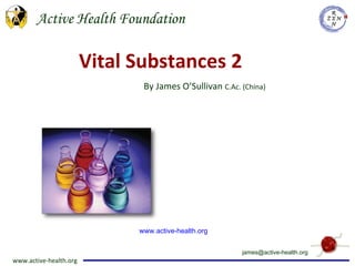 Vital Substances 2 By James O’Sullivan  C.Ac. (China) [email_address] www.active-health.org 