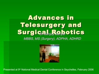 Advances in Telesurgery and Surgical Robotics Dr Sanjoy Sanyal MBBS, MS (Surgery), ADPHA, ADHRD Presented at 9 th  National Medical Dental Conference in Seychelles, February 2006  