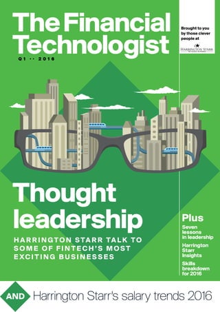 TheFinancial
TechnologistQ 1 . . 2 0 1 6
Brought to you
by those clever
people at
Thought
leadership Seven
lessons
in leadership
Harrington
Starr
Insights
Skills
breakdown
for 2016
Harrington Starr’s salary trends 2016AND
Plus
HARRI NGTON STARR TALK TO
S OME OF FINTECH’S M O ST
E XCITING BUSINES SE S
 