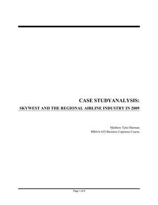 Page 1 of 8
CASE STUDYANALYSIS:
SKYWEST AND THE REGIONAL AIRLINE INDUSTRY IN 2009
Matthew Tyler Harman
MBAA-635 Business Capstone Course
 