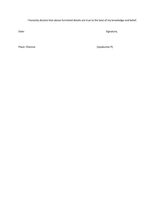 I honestly declare that above-furnished details are true to the best of my knowledge and belief.
Date: Signature,
Place: Chennai (Jayakumar P)
 