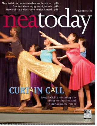 neatoday
New twist on parent-teacher conferences p36
Student cheating goes high-tech p40
Beware! It’s a classroom health hazard p48 NOVEMBER 2004
CURTAIN CALLHow NCLB is dimming the
lights on the arts and
other subjects PAGE 20
CURTAIN CALL
 