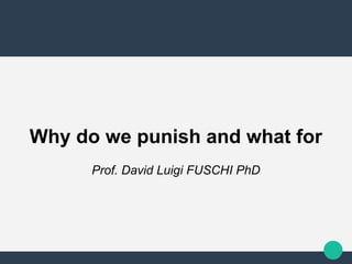 Why do we punish and what for
Prof. David Luigi FUSCHI PhD
 