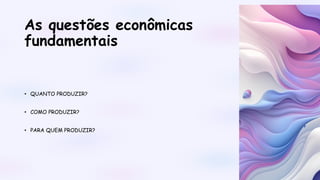 As questões econômicas
fundamentais
• QUANTO PRODUZIR?
• COMO PRODUZIR?
• PARA QUEM PRODUZIR?
 