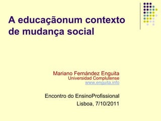 A educaçãonum contexto de mudança social Mariano Fernández Enguita Universidad Complutense www.enguita.info Encontro do EnsinoProfissional Lisboa, 7/10/2011 