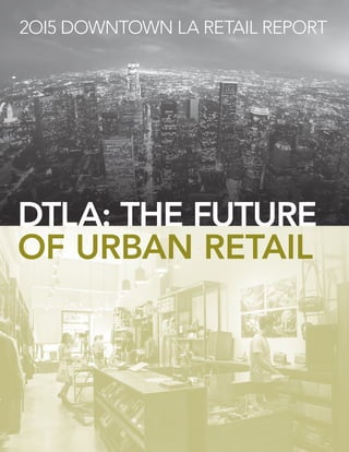 DTLA: THE FUTURE
2OI5 DOWNTOWN LA RETAIL REPORT
OF URBAN RETAIL
 