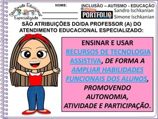 SÃO ATRIBUIÇÕES DO/DA PROFESSOR (A) DO
ATENDIMENTO EDUCACIONAL ESPECIALIZADO:
ENSINAR E USAR
RECURSOS DE TECNOLOGIA
ASSISTIVA, DE FORMA A
AMPLIAR HABILIDADES
FUNCIONAIS DOS ALUNOS,
PROMOVENDO
AUTONOMIA,
ATIVIDADE E PARTICIPAÇÃO.
 