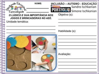 O LÚDICO E SUA IMPORTÂNCIA NOS
JOGOS E BRINCADEIRAS NO AEE.
Objetivo (s):
_________________________
_________________________
_________________________
Habilidade (s):
_________________________
_________________________
_________________________
_________________________
_________________________
Avaliação:
_________________________
_________________________
_________________________
_________________________
_________________________
Unidade temática:
________________________________
________________________________
________________________________
 