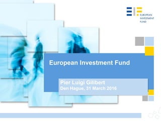 European Investment Fund
Pier Luigi Gilibert
Den Hague, 31 March 2016
 