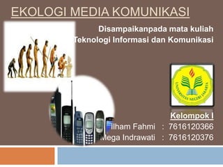 EKOLOGI MEDIA KOMUNIKASI
              Disampaikanpada mata kuliah
        Teknologi Informasi dan Komunikasi




                               Kelompok I
                Ilham Fahmi : 7616120366
              Mega Indrawati : 7616120376
 