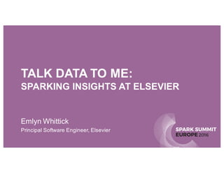 SPARK SUMMIT
EUROPE2016
TALK DATA TO ME:
SPARKING INSIGHTS AT ELSEVIER
Emlyn Whittick
Principal Software Engineer, Elsevier
 