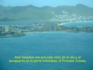 Aquí tenemos una preciosa vista de la isla y el aeropuerto en la parte holandesa, el Princess Juliana. 