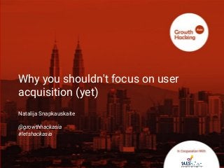 @Growthhackasia (Growth Hacking Asia)
Why you shouldn't focus on user
acquisition (yet)
Natalija Snapkauskaite
@growthhackasia
#letshackasia
 