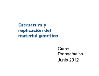 Estructura y Replicación
de DNA
Curso
Propedéutico
Junio 2012
 