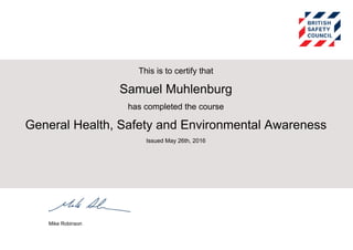 This is to certify that
Samuel Muhlenburg
has completed the course
General Health, Safety and Environmental Awareness
Issued May 26th, 2016
Mike Robinson
Powered by TCPDF (www.tcpdf.org)
 