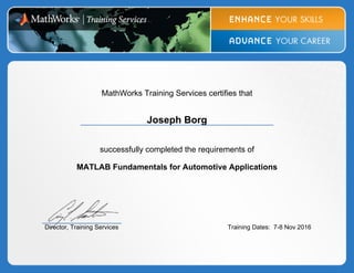 MathWorks Training Services certifies that
Joseph Borg
successfully completed the requirements of
MATLAB Fundamentals for Automotive Applications
Director, Training Services Training Dates: 7-8 Nov 2016
 