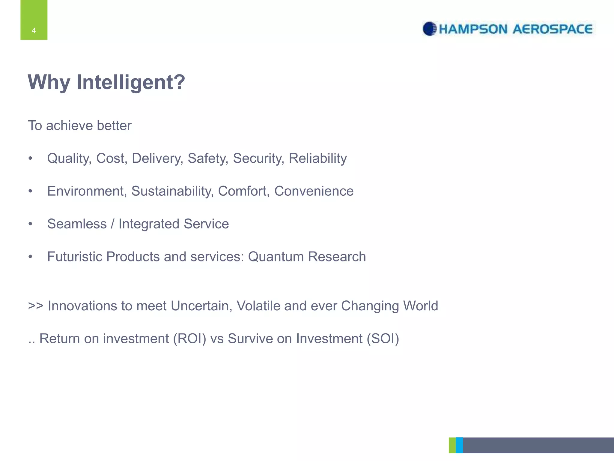 4
Why Intelligent?
To achieve better
• Quality, Cost, Delivery, Safety, Security, Reliability
• Environment, Sustainability, Comfort, Convenience
• Seamless / Integrated Service
• Futuristic Products and services: Quantum Research
>> Innovations to meet Uncertain, Volatile and ever Changing World
.. Return on investment (ROI) vs Survive on Investment (SOI)
 