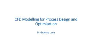 CFD Modelling for Process Design and
Optimisation
Dr Graeme Lane
 