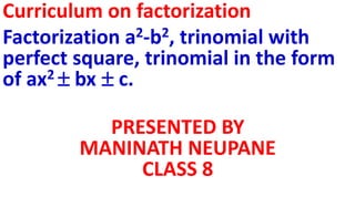 Curriculum on factorization
Factorization a2-b2, trinomial with
perfect square, trinomial in the form
of ax2  bx c.
PRESENTED BY
MANINATH NEUPANE
CLASS 8
 