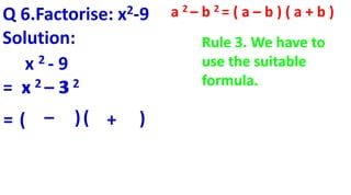 Q 6.Factorise: x2-9
Solution:
x 2 - 9
= x 2 – 3 2
= (
x
–
3
)(
x
+
3
)
a 2 – b 2 = ( a – b ) ( a + b )
Rule 3. We have to
use the suitable
formula.
