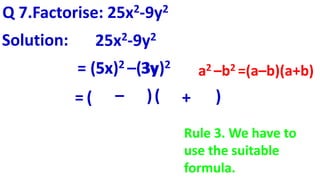 Q 7.Factorise: 25x2-9y2
Solution: 25x2-9y2
a2 –b2 =(a–b)(a+b)= (5x)2 –(3y)2
= (
5x
–
3y
)(
5x
+
3y
)
Rule 3. We have to
use the suitable
formula.