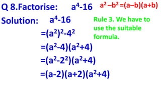 Q 8.Factorise: a4-16
Solution: a4-16
=(a2)2-42
=(a2-4)(a2+4)
=(a2-22)(a2+4)
=(a-2)(a+2)(a2+4)
a2 –b2 =(a–b)(a+b)
Rule 3. We have to
use the suitable
formula.