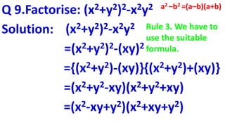 Q 9.Factorise: (x2+y2)2-x2y2
Solution: (x2+y2)2-x2y2
=(x2+y2)2-(xy)2
={(x2+y2)-(xy)}{(x2+y2)+(xy)}
=(x2+y2-xy)(x2+y2+xy)
=(x2-xy+y2)(x2+xy+y2)
a2 –b2 =(a–b)(a+b)
Rule 3. We have to
use the suitable
formula.