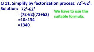 Q 11. Simplify by factorization process: 722-622.
Solution: 722-622
=(72-62)(72+62)
=10×134
=1340
We have to use the
suitable formula.