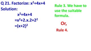 Q 21. Factorize: x2+4x+4
Solution:
x2+4x+4
=x2+2.x.2+22
=(x+2)2
Rule 3. We have to
use the suitable
formula.
Rule 4.
Or,