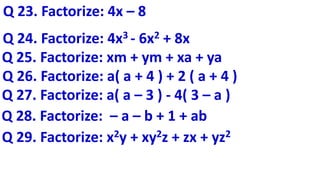 Q 23. Factorize: 4x – 8
Q 24. Factorize: 4x3 - 6x2 + 8x
Q 25. Factorize: xm + ym + xa + ya
Q 26. Factorize: a( a + 4 ) + 2 ( a + 4 )
Q 27. Factorize: a( a – 3 ) - 4( 3 – a )
Q 28. Factorize: – a – b + 1 + ab
Q 29. Factorize: x2y + xy2z + zx + yz2