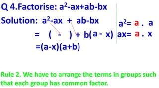 Q 4.Factorise: a2-ax+ab-bx
Solution: a2-ax + ab-bx
= (
a2= a . a
ax= a . x- ) + b(a - x)
=(a-x)(a+b)
Rule 2. We have to arrange the terms in groups such
that each group has common factor.