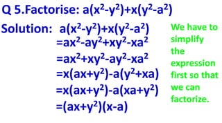 Q 5.Factorise: a(x2-y2)+x(y2-a2)
Solution: a(x2-y2)+x(y2-a2)
=ax2-ay2+xy2-xa2
=ax2+xy2-ay2-xa2
=x(ax+y2)-a(y2+xa)
=x(ax+y2)-a(xa+y2)
=(ax+y2)(x-a)
We have to
simplify
the
expression
first so that
we can
factorize.