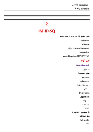 2- respiration
‫التنفس‬
3- nutrition
‫التغذية‬
2
IM-ID-SQ
‫اشياء‬ ‫خمس‬ ‫ال‬ ‫باالبر‬ ‫البدا‬ ‫قبل‬ ‫تعمليها‬ ‫اشياء‬
right drug
right dose
right time and frequency
expiry date
way of injection (IM*ID*IV*SC)
‫نوع‬ ‫اول‬
Intradermal
‫ل‬ ‫تسخدم‬
‫الحساسية‬ ‫اختبار‬
Antibody
--dosage—
(0.01—0.1 ml )
---
‫مكان‬
---
Upper chest
Upper back
---angle---
10-15
‫درجة‬
****
‫الكبيرة‬ ‫االبرة‬ ‫استخدمنا‬ ‫اذا‬
‫النيدل‬ ‫ثلث‬ ‫يدخل‬
1/3 neede
***
 